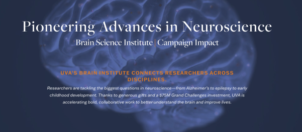 Pioneering Advances in Neuroscience: UVA’s Brain Institute connects researchers across disciplines. Researchers are tackling the biggest questions in neuroscience—from Alzheimer’s to epilepsy to early childhood development. Thanks to generous gifts and a $75M Grand Challenges investment, UVA is accelerating bold, collaborative work to better understand the brain and improve lives.  
